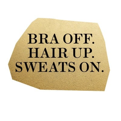 Bra off. Hair up. Sweatpants on.