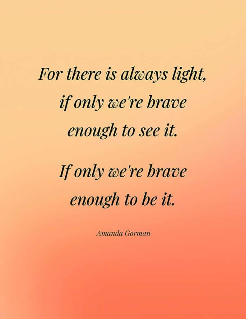 Amanda Gorman free quote printable 

For there is always light, if only we're brave enough to see it. If only we're brave enough to be it. 
