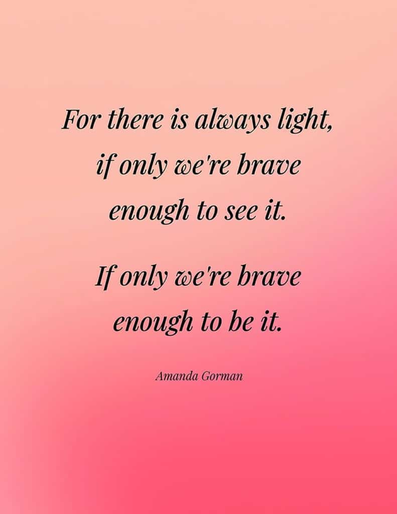 Amanda Gorman free quote printable For there is always light, if only we're brave enough to see it. If only we're brave enough to be it. 