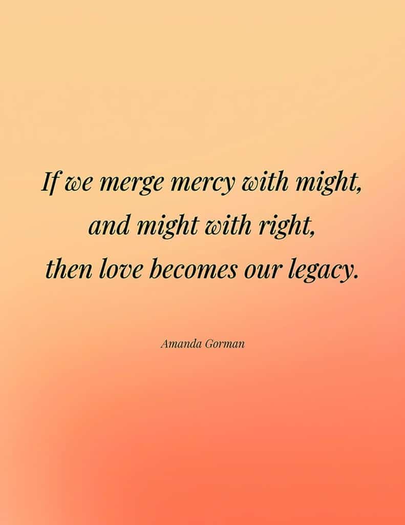Amanda Gorman free quote printable If we merge mercy with might, and might with right, then love becomes our legacy.