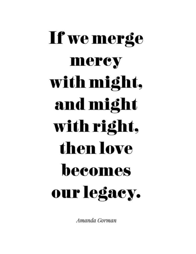 Amanda Gorman free quote printable 

If we merge mercy with might, and might with right, then love becomes our legacy.