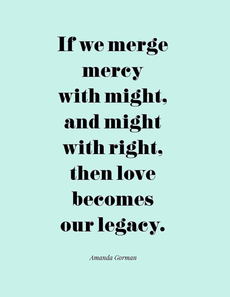 Amanda Gorman free quote printable If we merge mercy with might, and might with right, then love becomes our legacy.