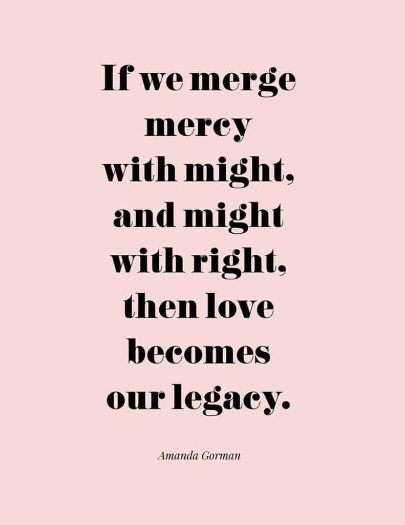 Amanda Gorman free quote printable If we merge mercy with might, and might with right, then love becomes our legacy.